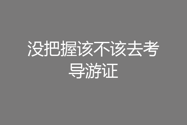 没把握该不该去考导游证
