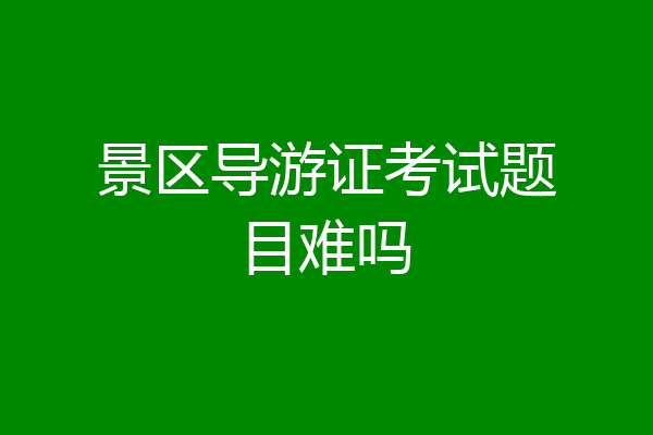 景区导游证考试题目难吗