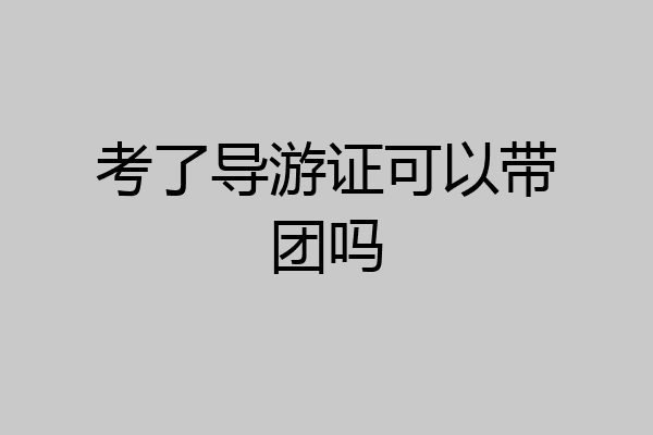 考了导游证可以带团吗