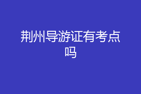 荆州导游证有考点吗