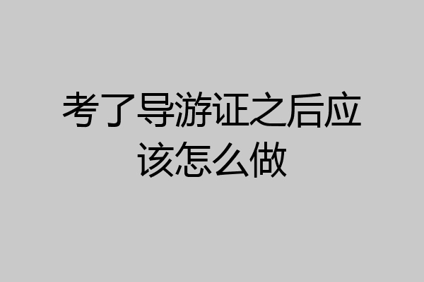 考了导游证之后应该怎么做
