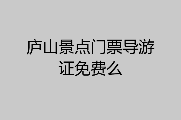 庐山景点门票导游证免费么