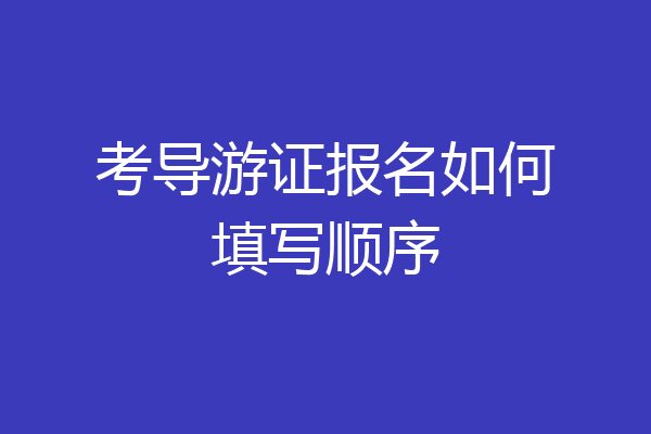 考导游证报名如何填写顺序
