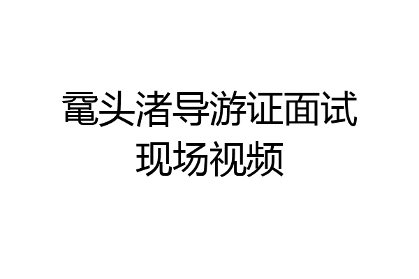 鼋头渚导游证面试现场视频