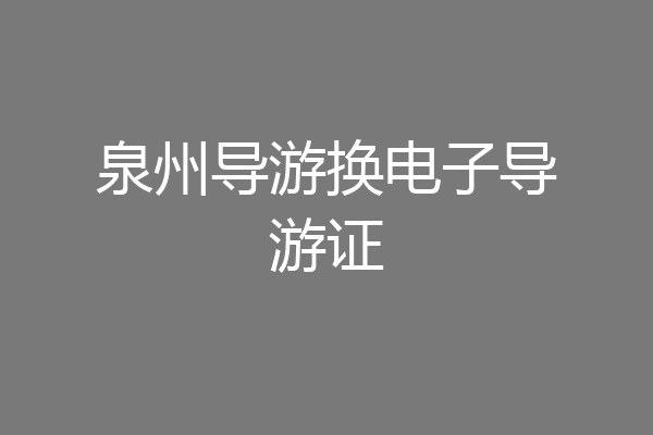 泉州导游换电子导游证
