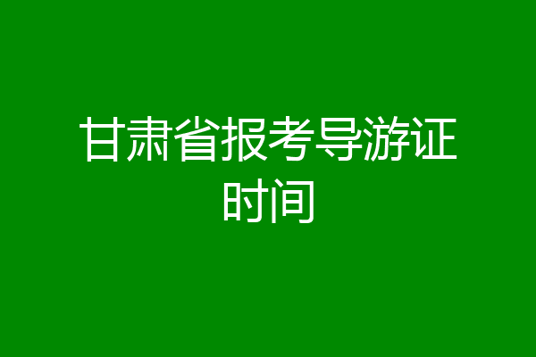 甘肃省报考导游证时间