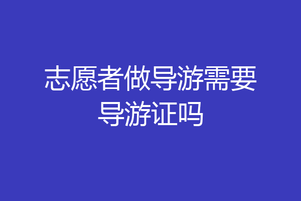 志愿者做导游需要导游证吗