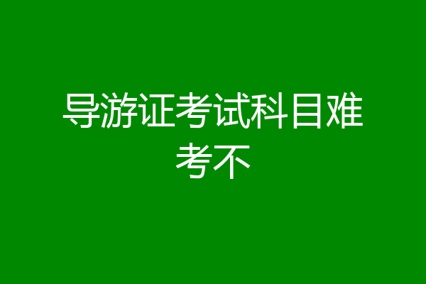 导游证考试科目难考不