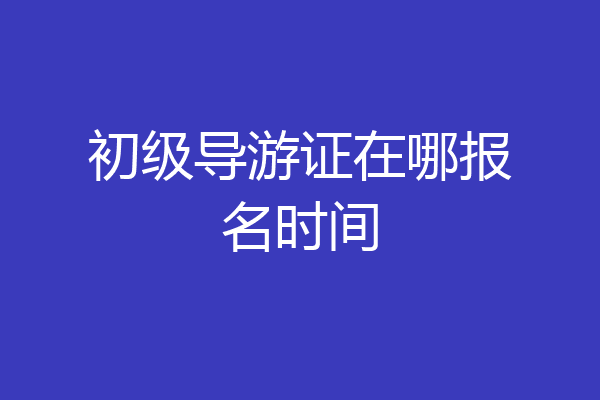 初级导游证在哪报名时间