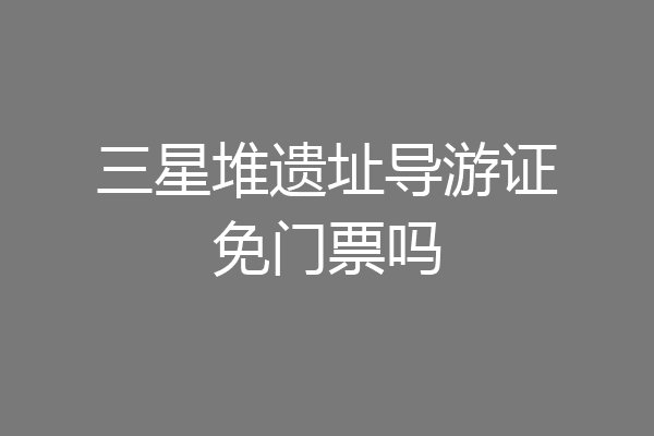 三星堆遗址导游证免门票吗