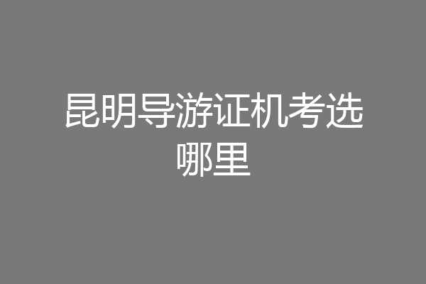 昆明导游证机考选哪里