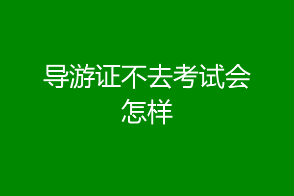 导游证不去考试会怎样