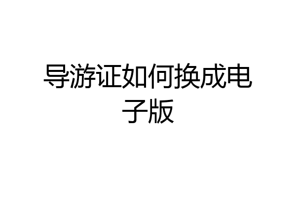 导游证如何换成电子版