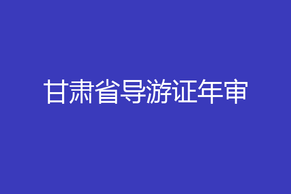 甘肃省导游证年审