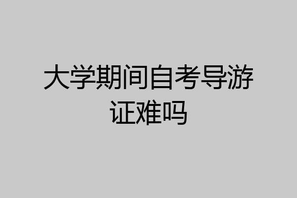 大学期间自考导游证难吗
