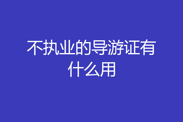不执业的导游证有什么用