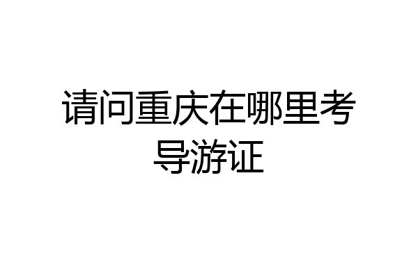 请问重庆在哪里考导游证
