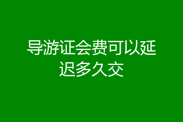 导游证会费可以延迟多久交