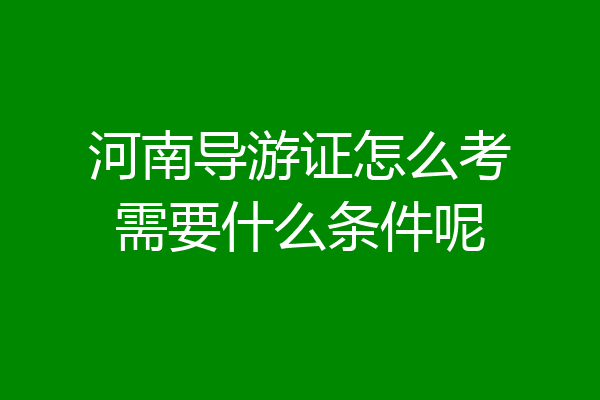 河南导游证怎么考需要什么条件呢