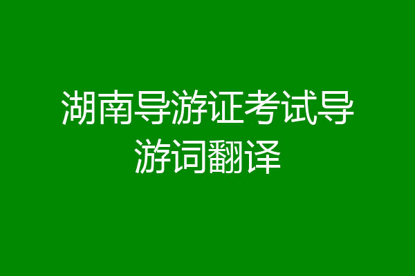 湖南导游证考试导游词翻译