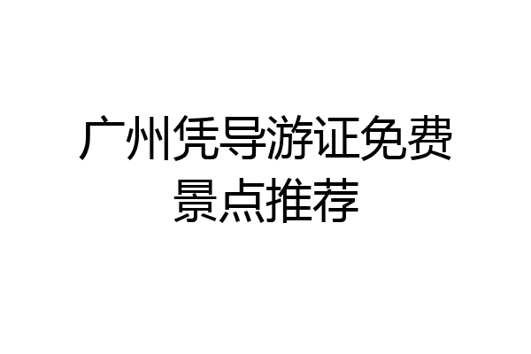 广州凭导游证免费景点推荐