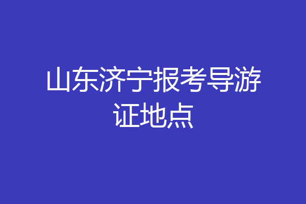 山东济宁报考导游证地点