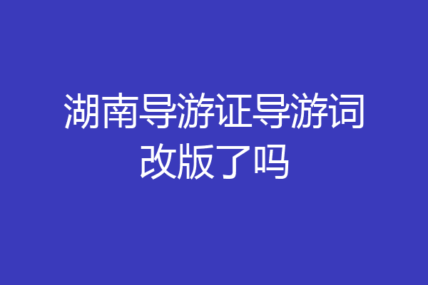 湖南导游证导游词改版了吗