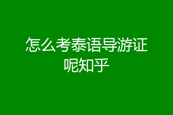怎么考泰语导游证呢知乎