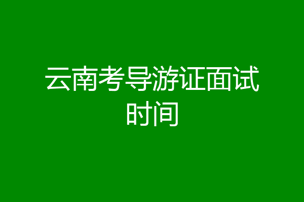 云南考导游证面试时间