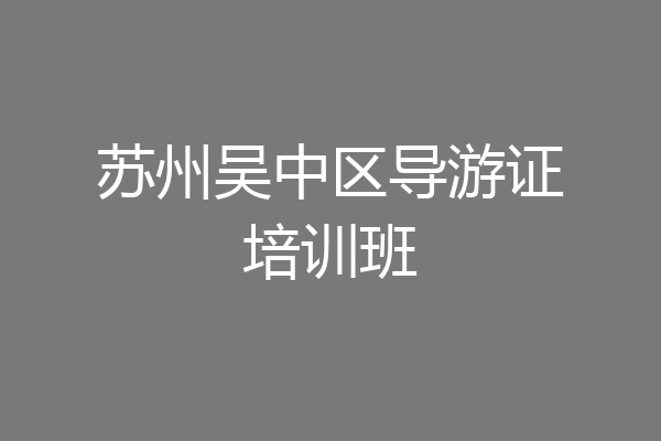 苏州吴中区导游证培训班