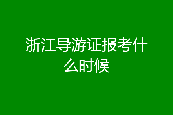 浙江导游证报考什么时候