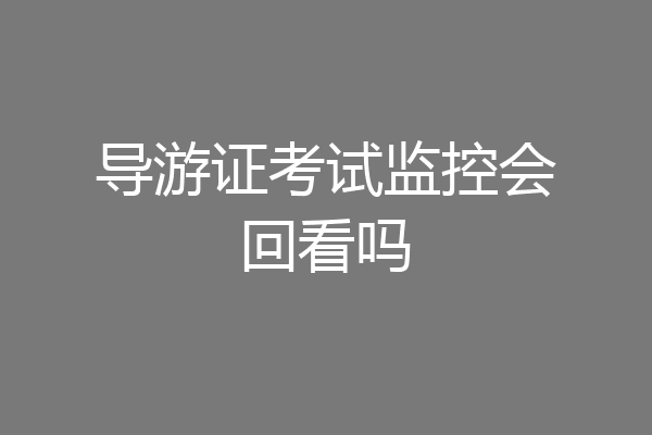 导游证考试监控会回看吗
