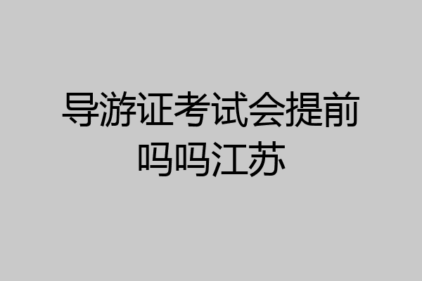 导游证考试会提前吗吗江苏