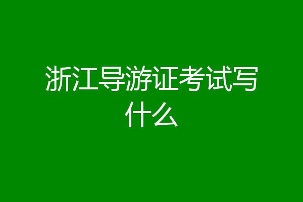 浙江导游证考试写什么