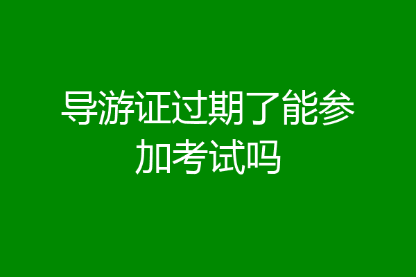 导游证过期了能参加考试吗