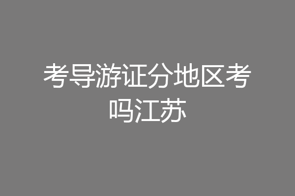 考导游证分地区考吗江苏