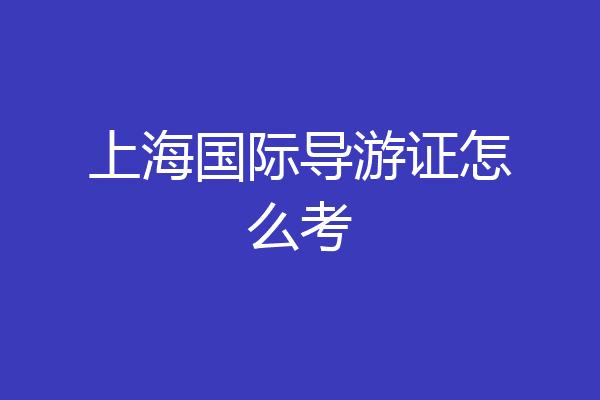 上海国际导游证怎么考