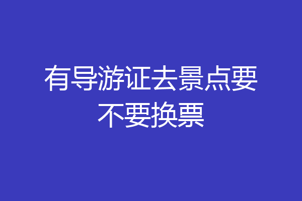 有导游证去景点要不要换票