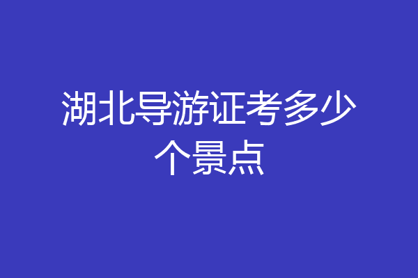 湖北导游证考多少个景点
