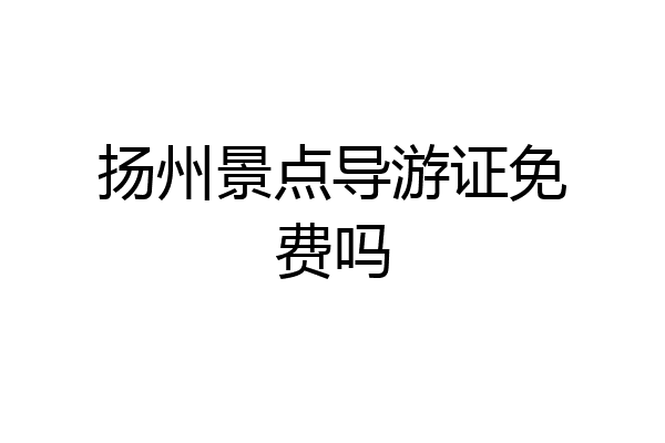 扬州景点导游证免费吗