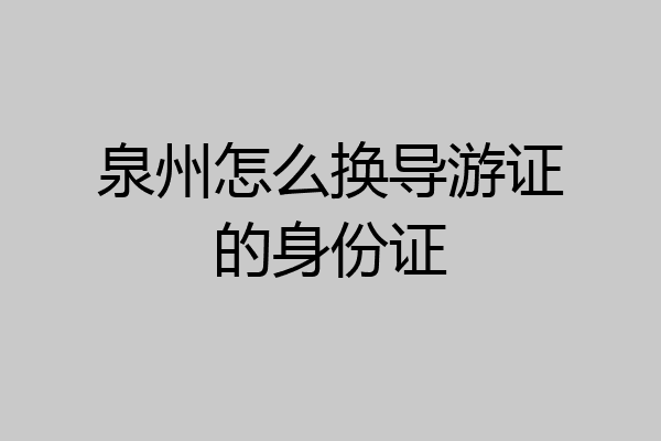 泉州怎么换导游证的身份证