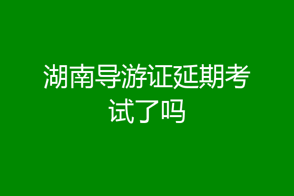 湖南导游证延期考试了吗