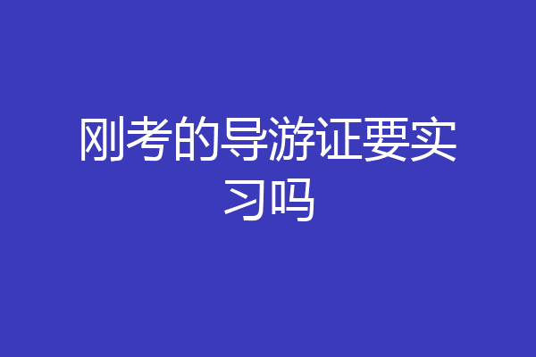 刚考的导游证要实习吗