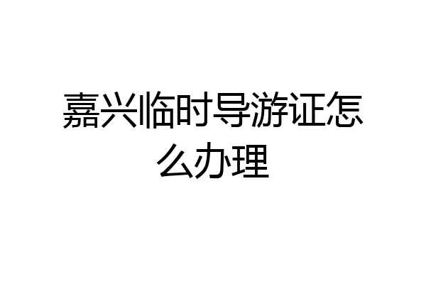 嘉兴临时导游证怎么办理