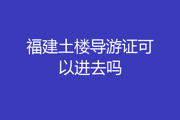 福建土楼导游证可以进去吗