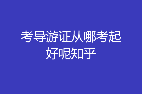 考导游证从哪考起好呢知乎