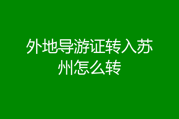 外地导游证转入苏州怎么转