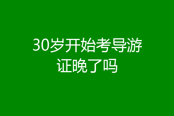 30岁开始考导游证晚了吗