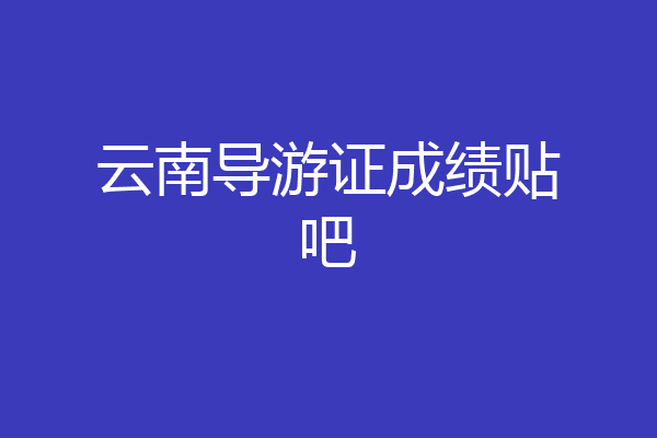 云南导游证成绩贴吧
