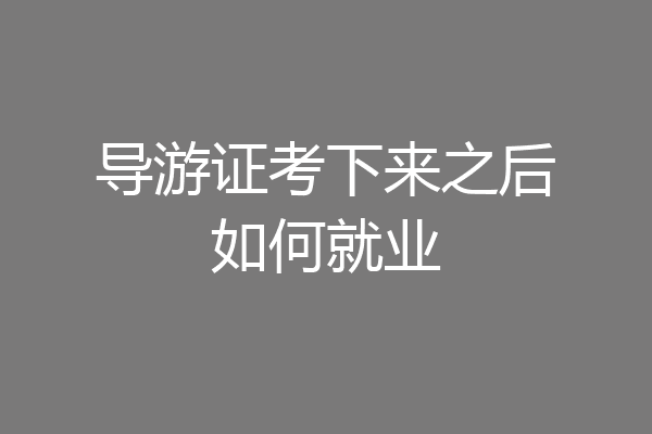 导游证考下来之后如何就业